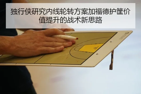 独行侠研究内线轮转方案加福德护筐价值提升的战术新思路