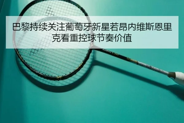 巴黎持续关注葡萄牙新星若昂内维斯恩里克看重控球节奏价值